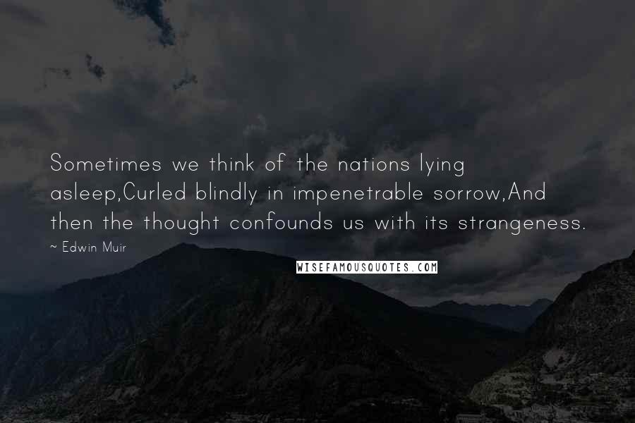 Edwin Muir Quotes: Sometimes we think of the nations lying asleep,Curled blindly in impenetrable sorrow,And then the thought confounds us with its strangeness.