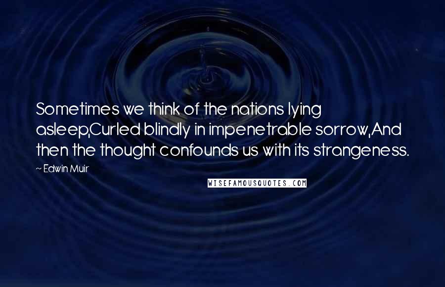 Edwin Muir Quotes: Sometimes we think of the nations lying asleep,Curled blindly in impenetrable sorrow,And then the thought confounds us with its strangeness.