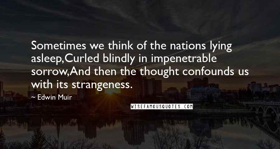 Edwin Muir Quotes: Sometimes we think of the nations lying asleep,Curled blindly in impenetrable sorrow,And then the thought confounds us with its strangeness.
