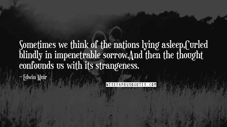 Edwin Muir Quotes: Sometimes we think of the nations lying asleep,Curled blindly in impenetrable sorrow,And then the thought confounds us with its strangeness.