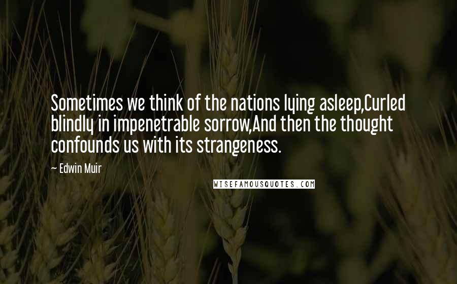 Edwin Muir Quotes: Sometimes we think of the nations lying asleep,Curled blindly in impenetrable sorrow,And then the thought confounds us with its strangeness.