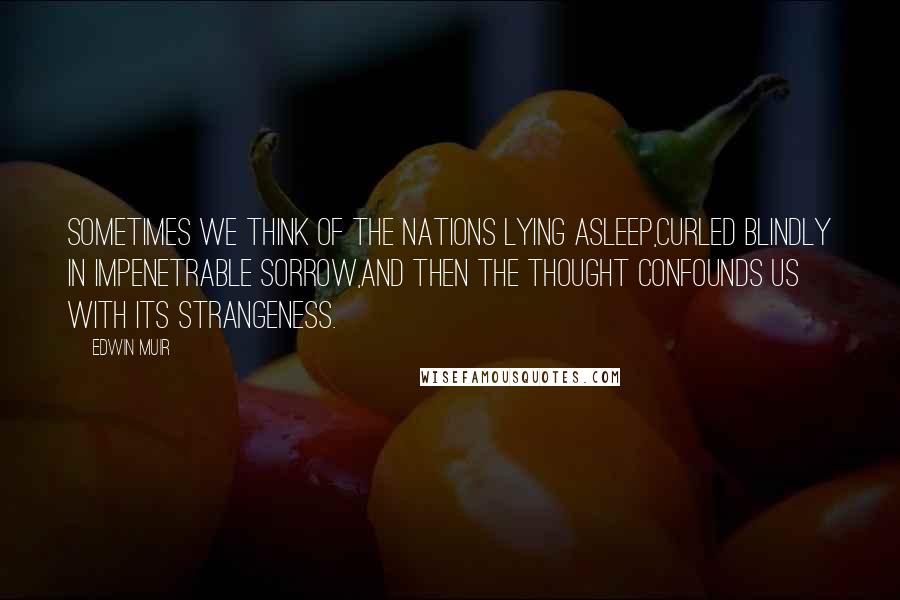 Edwin Muir Quotes: Sometimes we think of the nations lying asleep,Curled blindly in impenetrable sorrow,And then the thought confounds us with its strangeness.