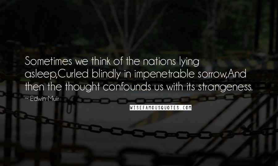 Edwin Muir Quotes: Sometimes we think of the nations lying asleep,Curled blindly in impenetrable sorrow,And then the thought confounds us with its strangeness.