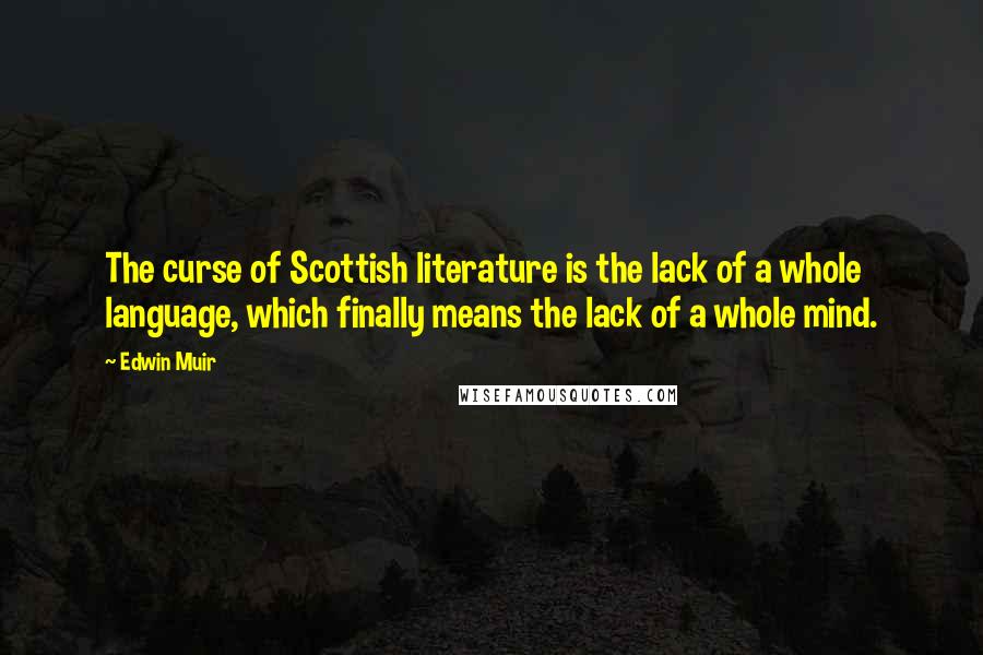 Edwin Muir Quotes: The curse of Scottish literature is the lack of a whole language, which finally means the lack of a whole mind.