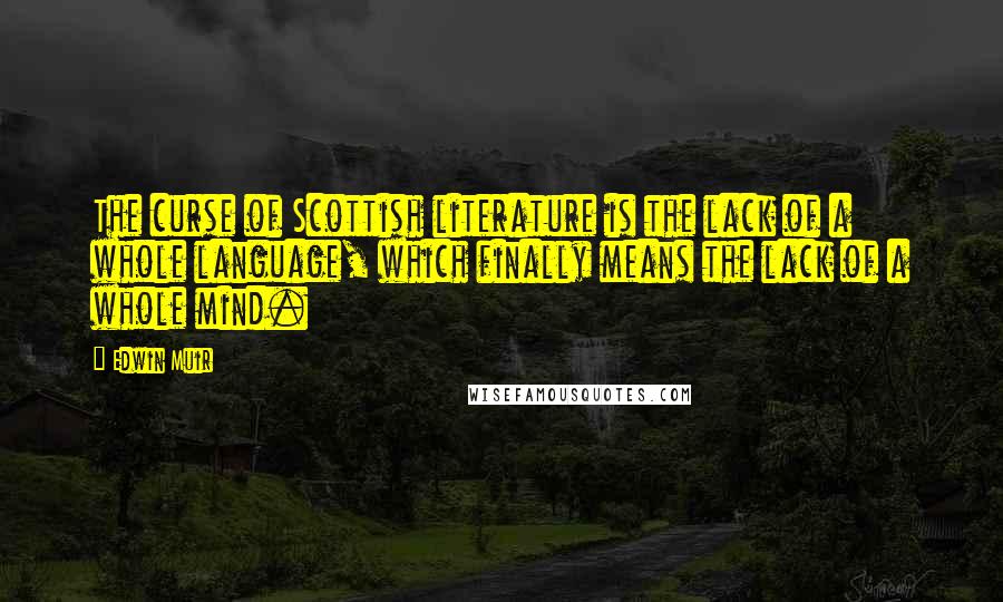 Edwin Muir Quotes: The curse of Scottish literature is the lack of a whole language, which finally means the lack of a whole mind.
