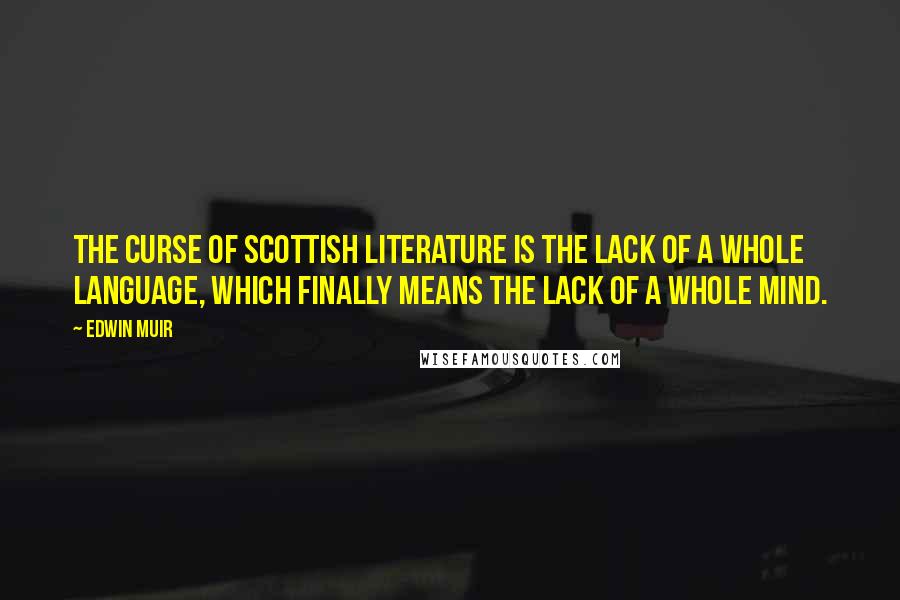 Edwin Muir Quotes: The curse of Scottish literature is the lack of a whole language, which finally means the lack of a whole mind.