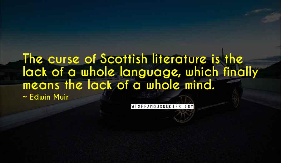Edwin Muir Quotes: The curse of Scottish literature is the lack of a whole language, which finally means the lack of a whole mind.