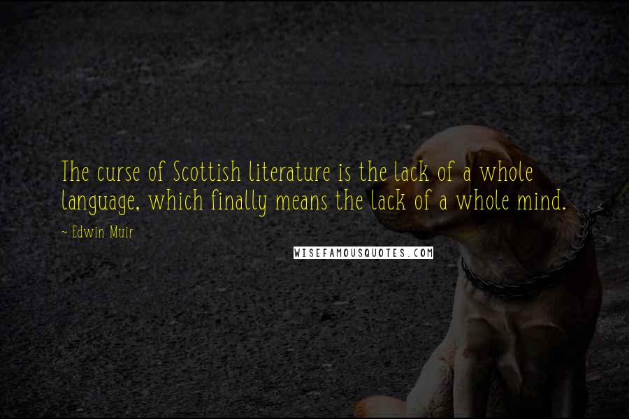Edwin Muir Quotes: The curse of Scottish literature is the lack of a whole language, which finally means the lack of a whole mind.
