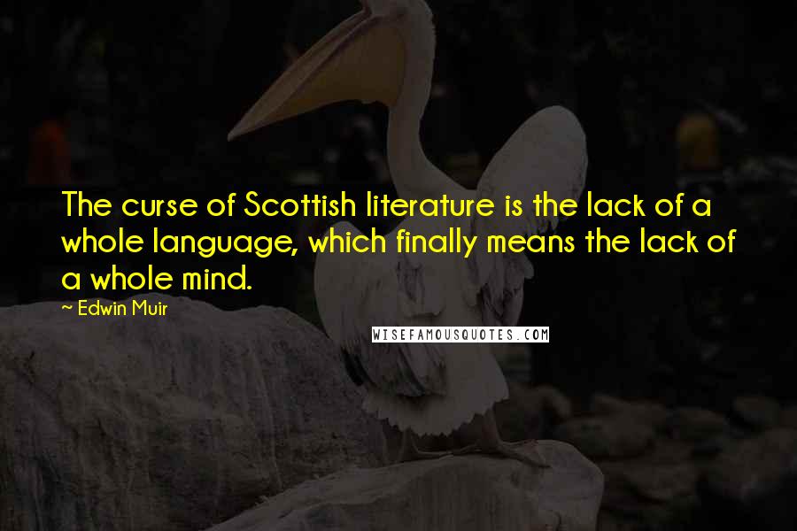 Edwin Muir Quotes: The curse of Scottish literature is the lack of a whole language, which finally means the lack of a whole mind.