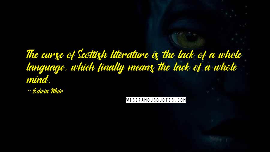 Edwin Muir Quotes: The curse of Scottish literature is the lack of a whole language, which finally means the lack of a whole mind.