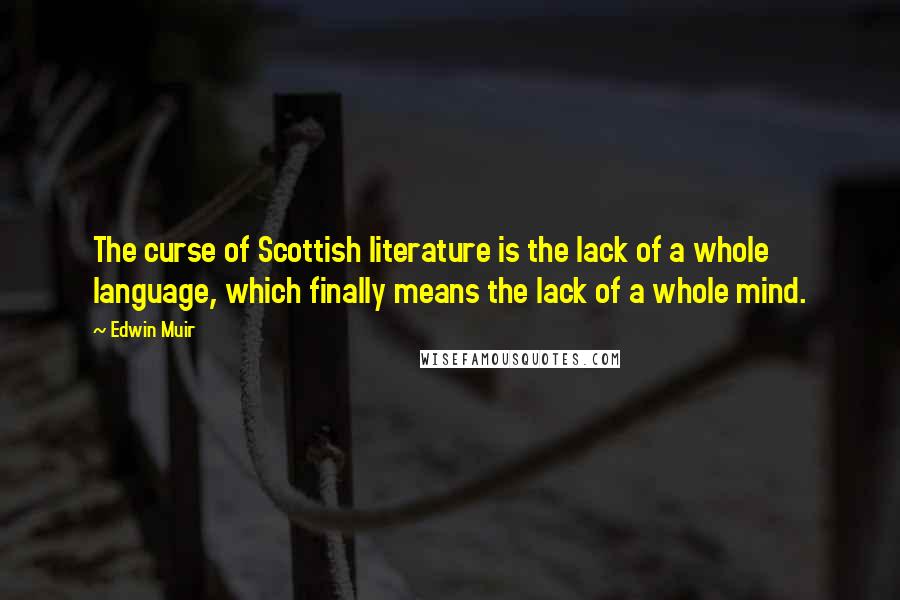 Edwin Muir Quotes: The curse of Scottish literature is the lack of a whole language, which finally means the lack of a whole mind.