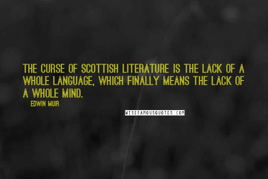 Edwin Muir Quotes: The curse of Scottish literature is the lack of a whole language, which finally means the lack of a whole mind.