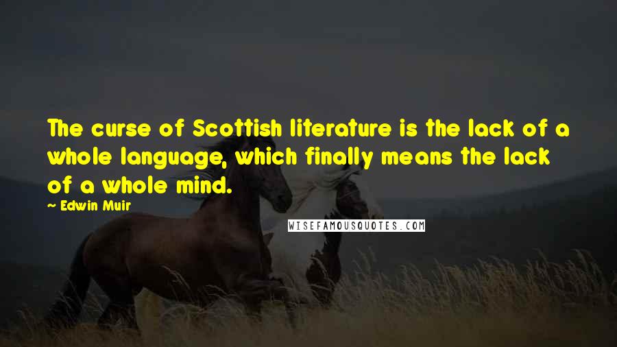 Edwin Muir Quotes: The curse of Scottish literature is the lack of a whole language, which finally means the lack of a whole mind.
