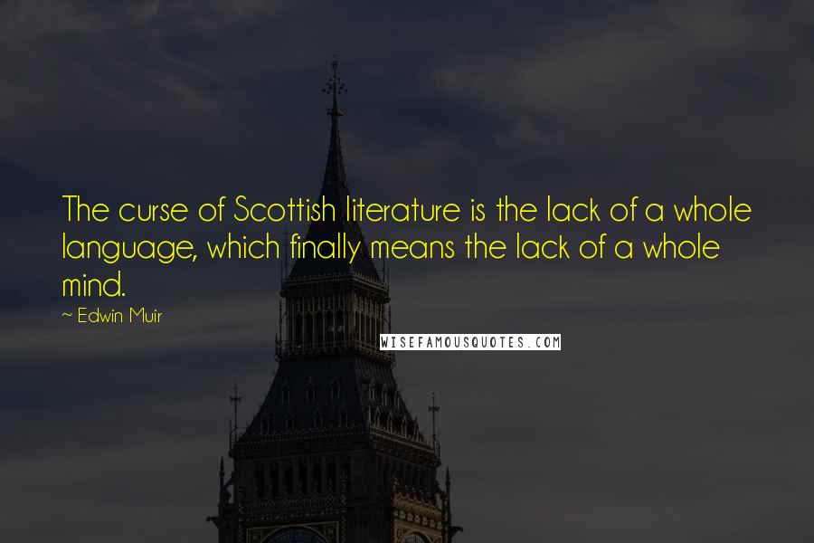 Edwin Muir Quotes: The curse of Scottish literature is the lack of a whole language, which finally means the lack of a whole mind.