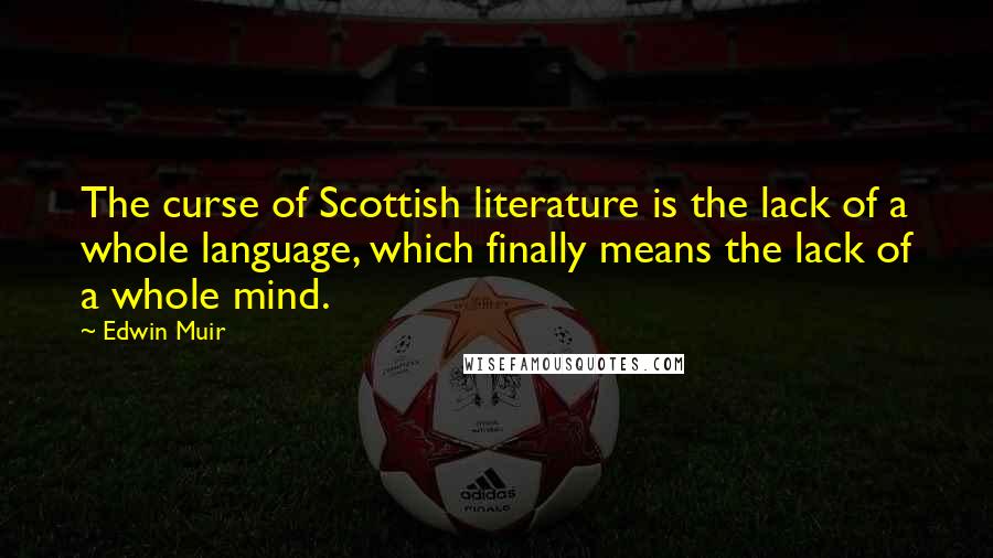 Edwin Muir Quotes: The curse of Scottish literature is the lack of a whole language, which finally means the lack of a whole mind.