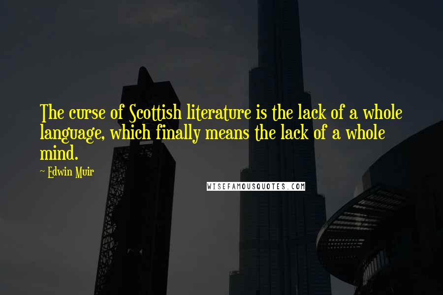 Edwin Muir Quotes: The curse of Scottish literature is the lack of a whole language, which finally means the lack of a whole mind.