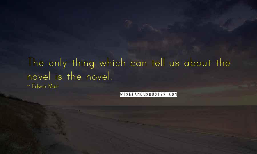 Edwin Muir Quotes: The only thing which can tell us about the novel is the novel.