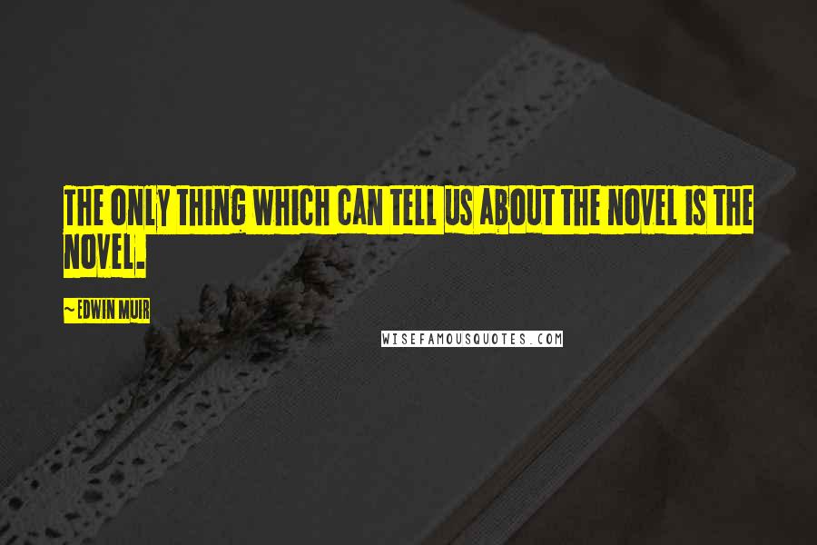 Edwin Muir Quotes: The only thing which can tell us about the novel is the novel.
