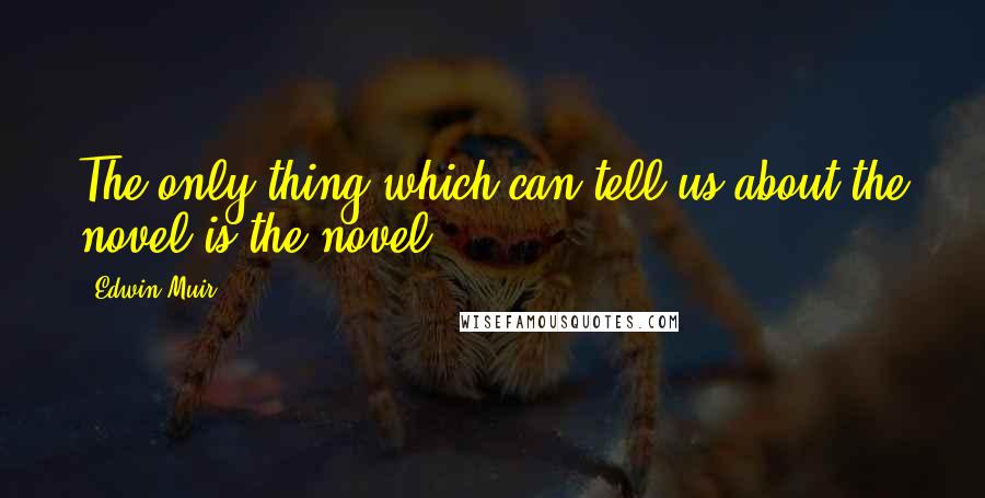 Edwin Muir Quotes: The only thing which can tell us about the novel is the novel.