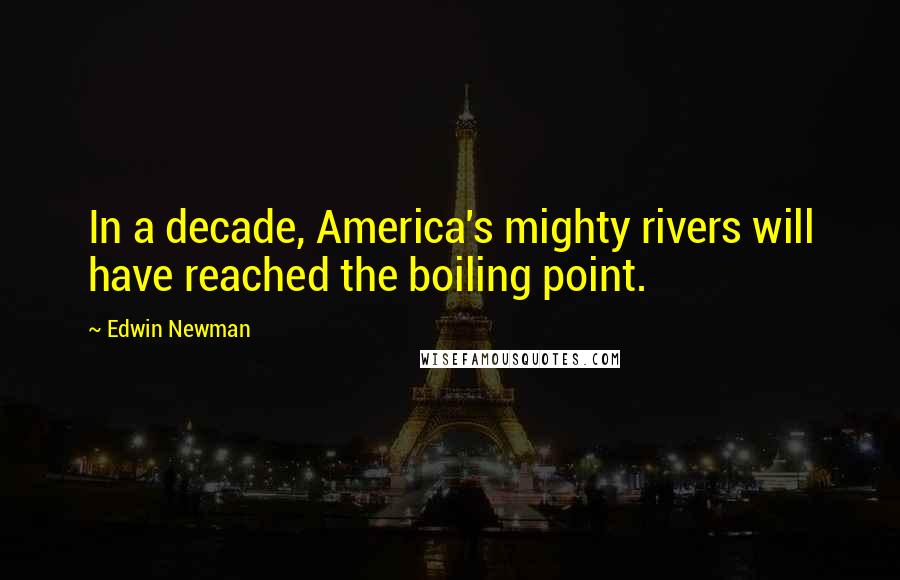 Edwin Newman Quotes: In a decade, America's mighty rivers will have reached the boiling point.