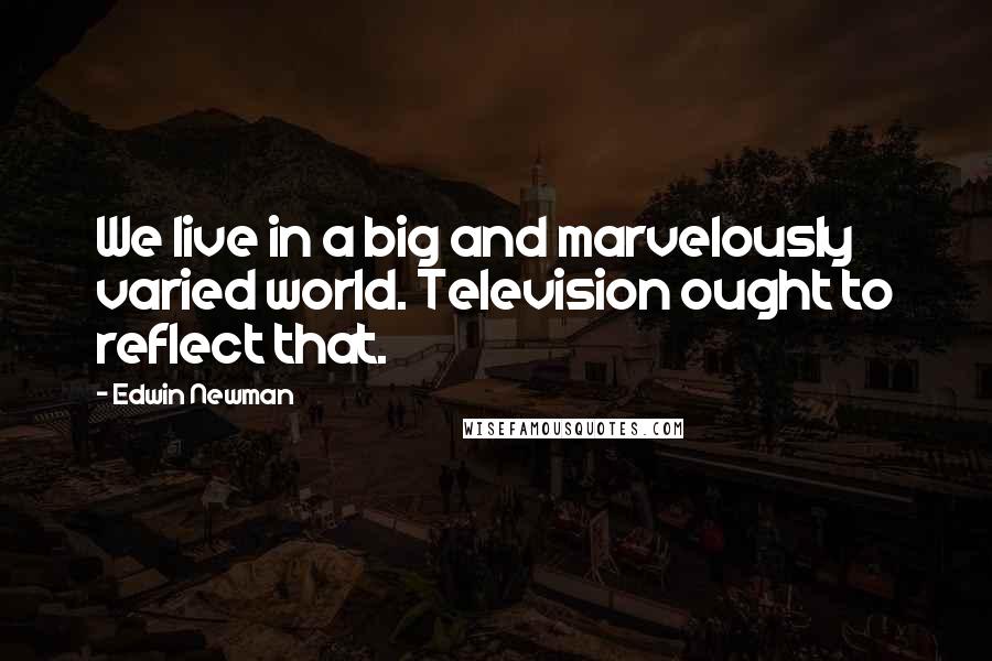 Edwin Newman Quotes: We live in a big and marvelously varied world. Television ought to reflect that.
