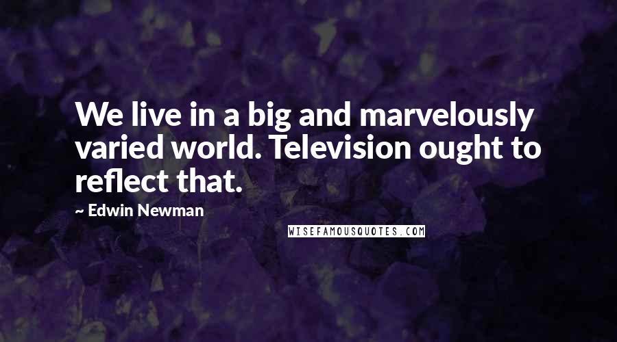 Edwin Newman Quotes: We live in a big and marvelously varied world. Television ought to reflect that.