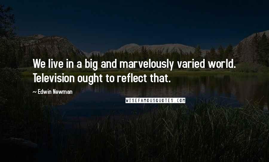 Edwin Newman Quotes: We live in a big and marvelously varied world. Television ought to reflect that.