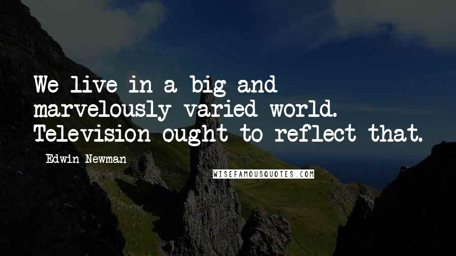 Edwin Newman Quotes: We live in a big and marvelously varied world. Television ought to reflect that.