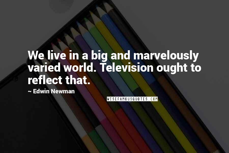 Edwin Newman Quotes: We live in a big and marvelously varied world. Television ought to reflect that.