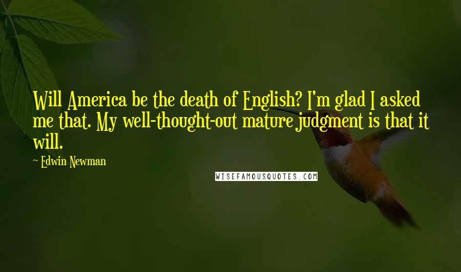 Edwin Newman Quotes: Will America be the death of English? I'm glad I asked me that. My well-thought-out mature judgment is that it will.