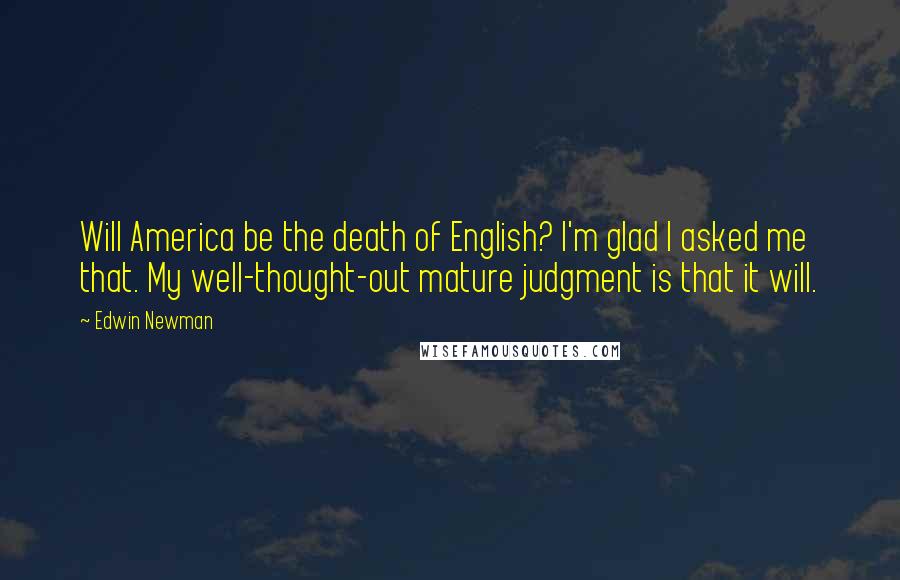 Edwin Newman Quotes: Will America be the death of English? I'm glad I asked me that. My well-thought-out mature judgment is that it will.