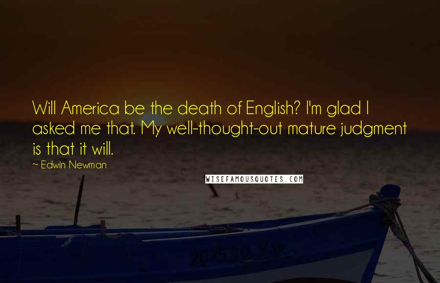 Edwin Newman Quotes: Will America be the death of English? I'm glad I asked me that. My well-thought-out mature judgment is that it will.