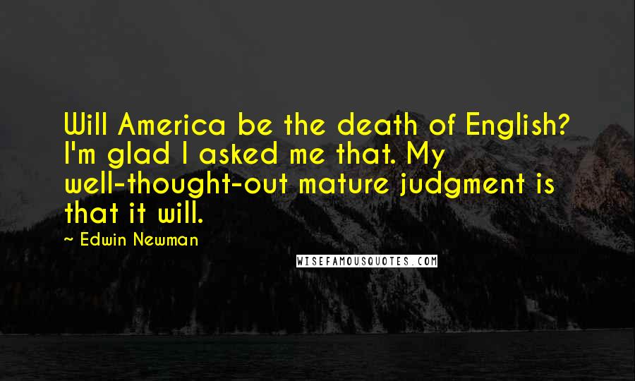 Edwin Newman Quotes: Will America be the death of English? I'm glad I asked me that. My well-thought-out mature judgment is that it will.