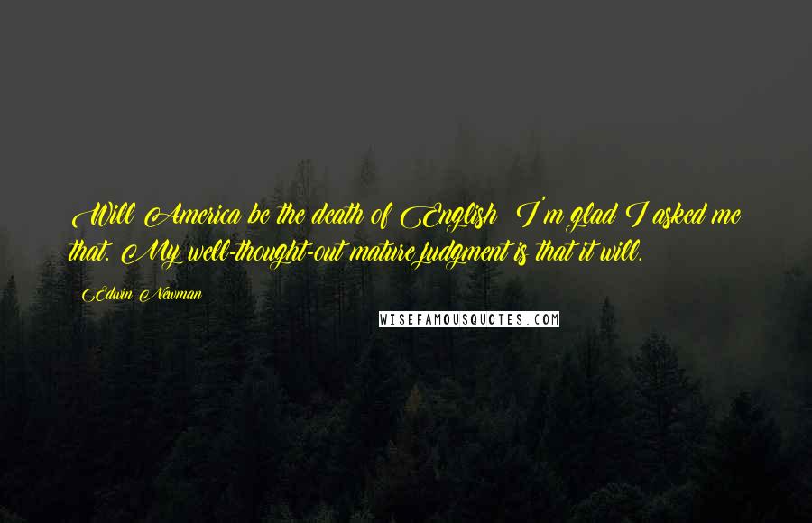 Edwin Newman Quotes: Will America be the death of English? I'm glad I asked me that. My well-thought-out mature judgment is that it will.