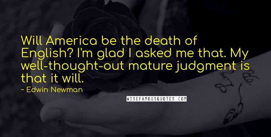 Edwin Newman Quotes: Will America be the death of English? I'm glad I asked me that. My well-thought-out mature judgment is that it will.
