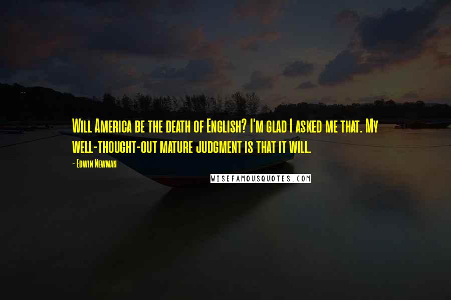 Edwin Newman Quotes: Will America be the death of English? I'm glad I asked me that. My well-thought-out mature judgment is that it will.