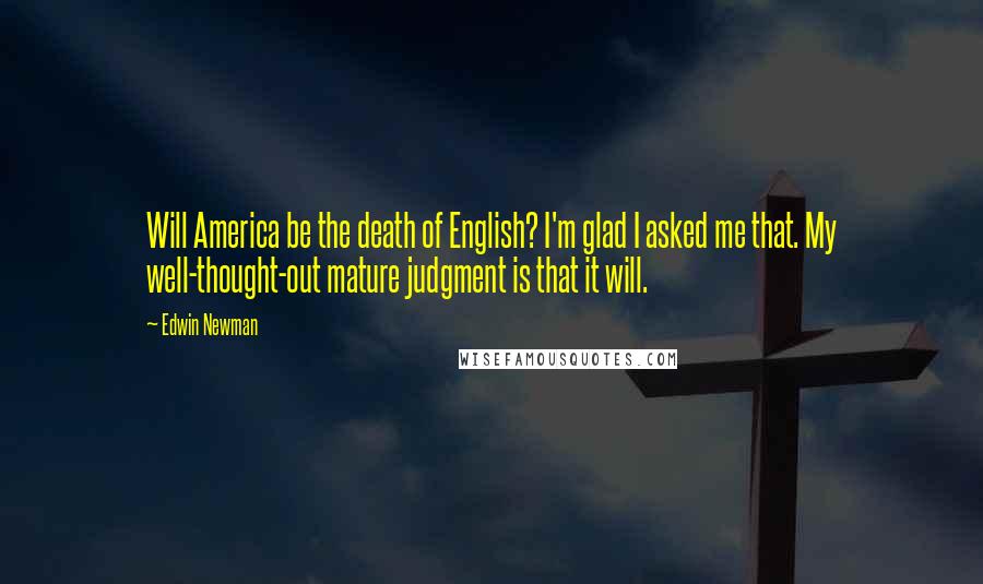 Edwin Newman Quotes: Will America be the death of English? I'm glad I asked me that. My well-thought-out mature judgment is that it will.