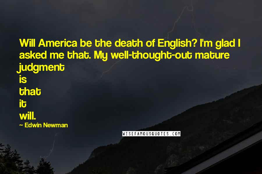 Edwin Newman Quotes: Will America be the death of English? I'm glad I asked me that. My well-thought-out mature judgment is that it will.