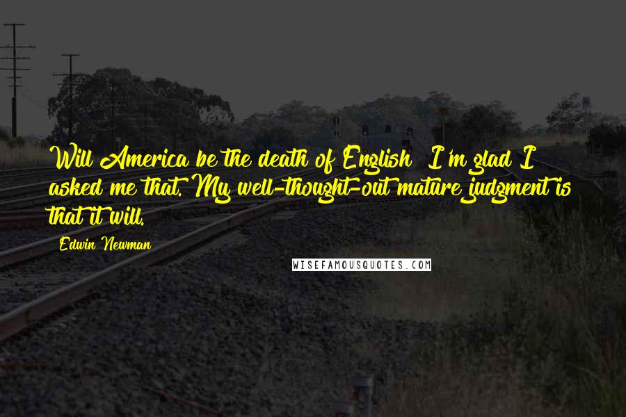 Edwin Newman Quotes: Will America be the death of English? I'm glad I asked me that. My well-thought-out mature judgment is that it will.