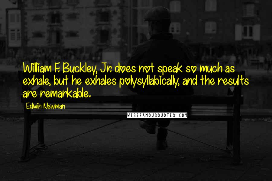 Edwin Newman Quotes: William F. Buckley, Jr. does not speak so much as exhale, but he exhales polysyllabically, and the results are remarkable.