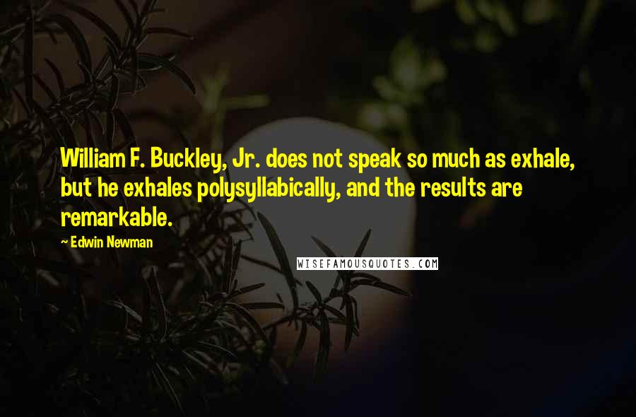 Edwin Newman Quotes: William F. Buckley, Jr. does not speak so much as exhale, but he exhales polysyllabically, and the results are remarkable.