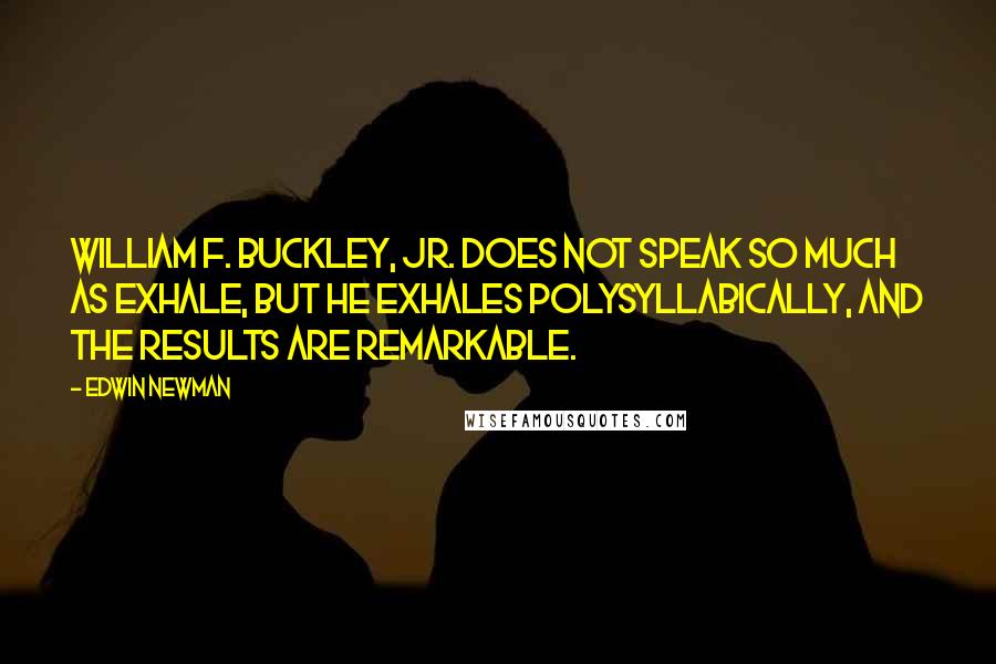 Edwin Newman Quotes: William F. Buckley, Jr. does not speak so much as exhale, but he exhales polysyllabically, and the results are remarkable.