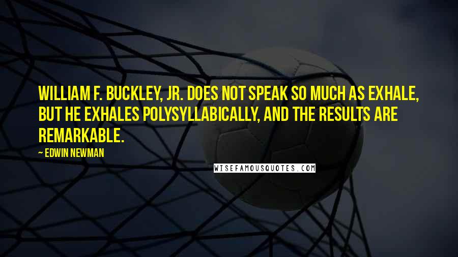 Edwin Newman Quotes: William F. Buckley, Jr. does not speak so much as exhale, but he exhales polysyllabically, and the results are remarkable.