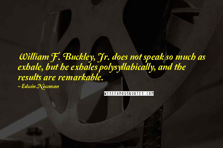 Edwin Newman Quotes: William F. Buckley, Jr. does not speak so much as exhale, but he exhales polysyllabically, and the results are remarkable.