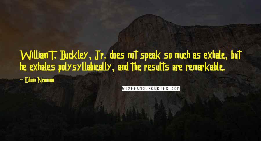 Edwin Newman Quotes: William F. Buckley, Jr. does not speak so much as exhale, but he exhales polysyllabically, and the results are remarkable.