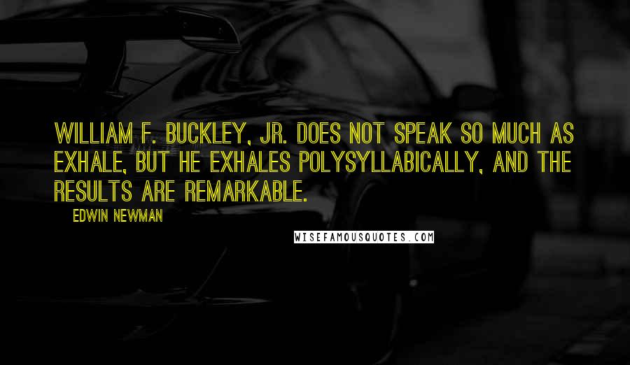 Edwin Newman Quotes: William F. Buckley, Jr. does not speak so much as exhale, but he exhales polysyllabically, and the results are remarkable.