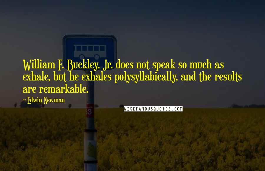 Edwin Newman Quotes: William F. Buckley, Jr. does not speak so much as exhale, but he exhales polysyllabically, and the results are remarkable.