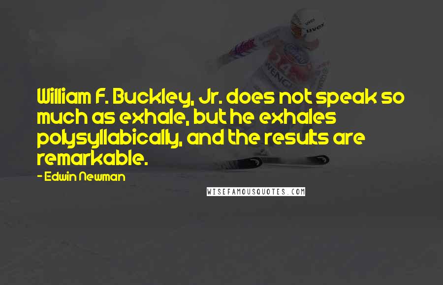 Edwin Newman Quotes: William F. Buckley, Jr. does not speak so much as exhale, but he exhales polysyllabically, and the results are remarkable.