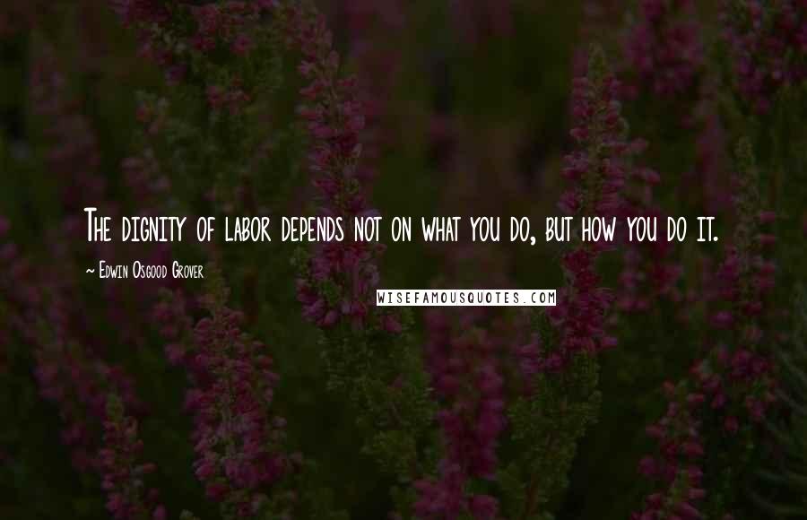 Edwin Osgood Grover Quotes: The dignity of labor depends not on what you do, but how you do it.