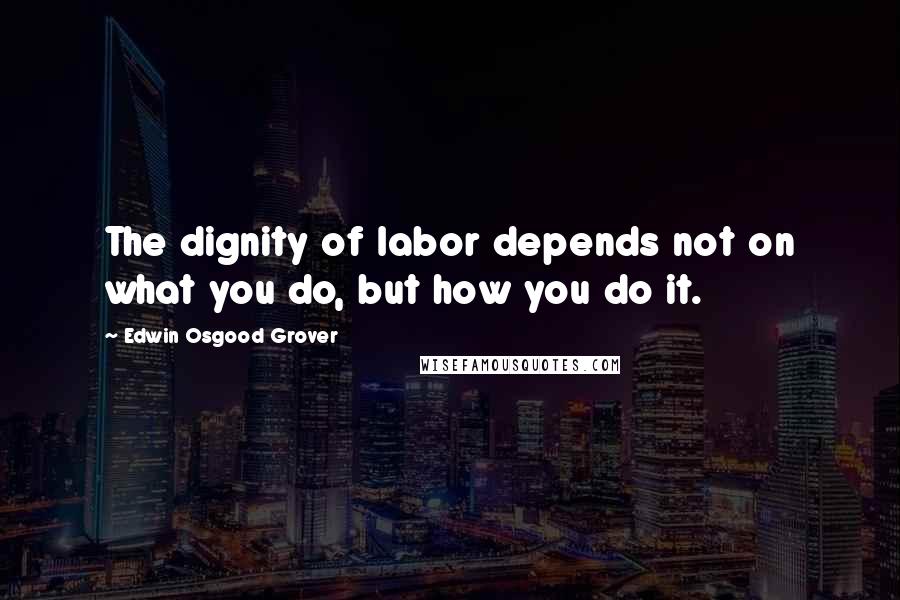 Edwin Osgood Grover Quotes: The dignity of labor depends not on what you do, but how you do it.